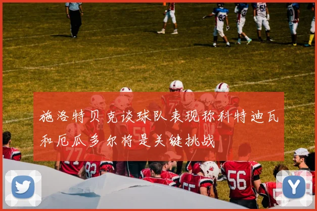 施洛特贝克谈球队表现称科特迪瓦和厄瓜多尔将是关键挑战