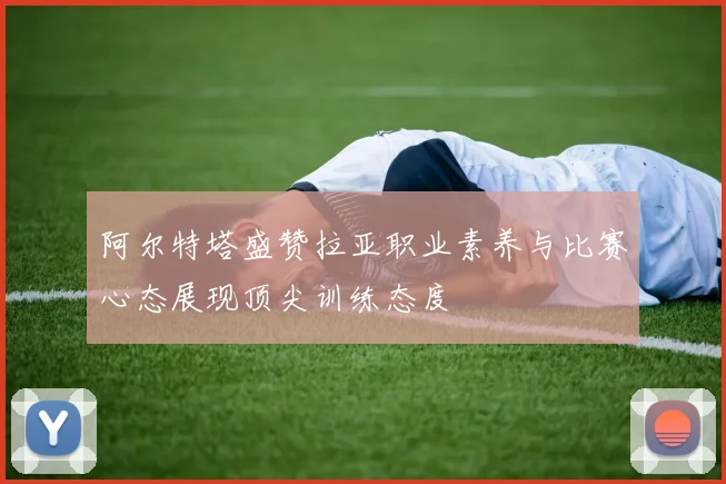 阿尔特塔盛赞拉亚职业素养与比赛心态展现顶尖训练态度