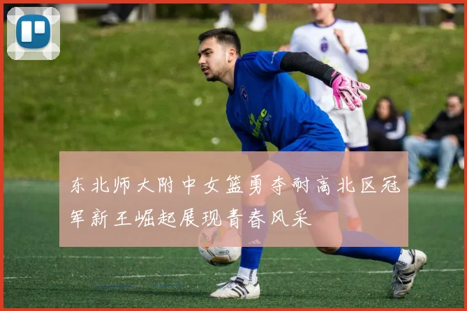 东北师大附中女篮勇夺耐高北区冠军新王崛起展现青春风采