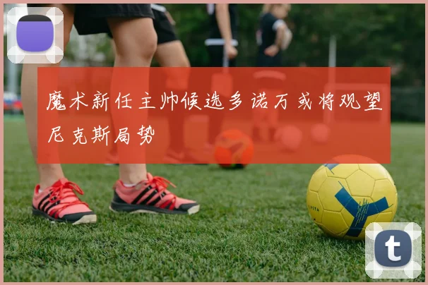 魔术新任主帅候选多诺万或将观望尼克斯局势