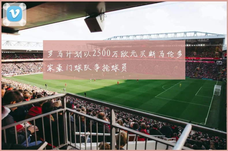 罗马计划以2500万欧元买断马伦多家豪门球队争抢球员