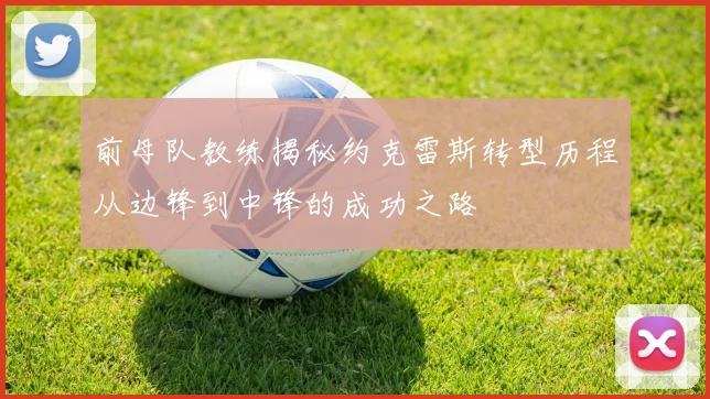 前母队教练揭秘约克雷斯转型历程从边锋到中锋的成功之路