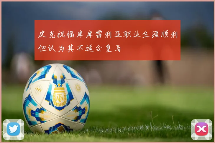 皮克祝福库库雷利亚职业生涯顺利但认为其不适合皇马