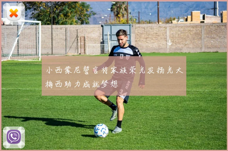 小西蒙尼誓言将家族荣光发扬光大梅西助力成就梦想