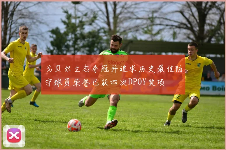 戈贝尔立志夺冠并追求历史最佳防守球员荣誉已获四次DPOY奖项