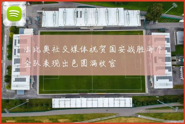 法比奥社交媒体祝贺国安战胜海牛全队表现出色圆满收官