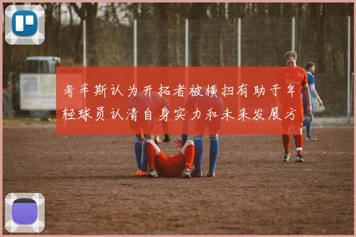 考辛斯认为开拓者被横扫有助于年轻球员认清自身实力和未来发展方向