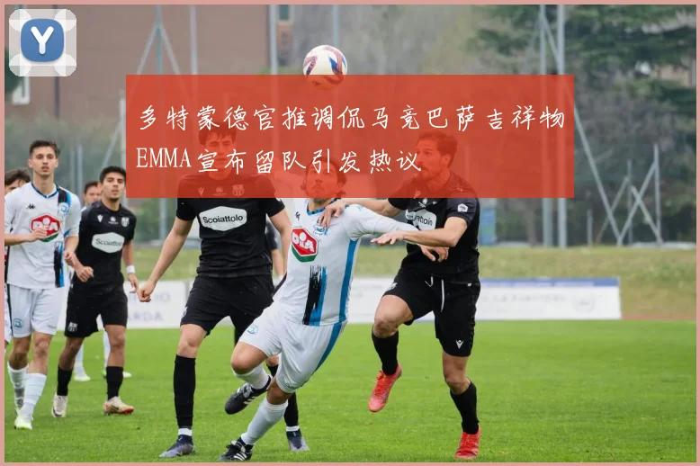 多特蒙德官推调侃马竞巴萨吉祥物EMMA宣布留队引发热议