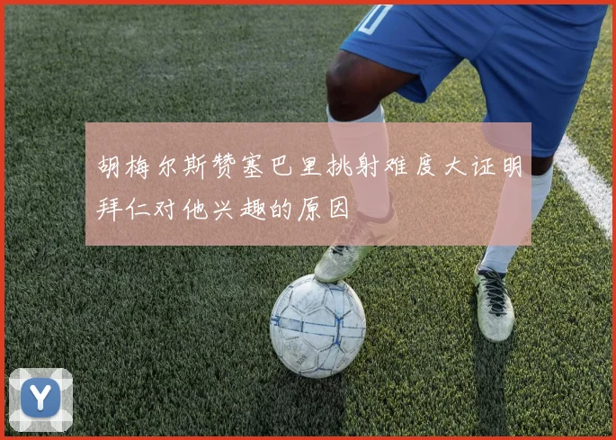 胡梅尔斯赞塞巴里挑射难度大证明拜仁对他兴趣的原因