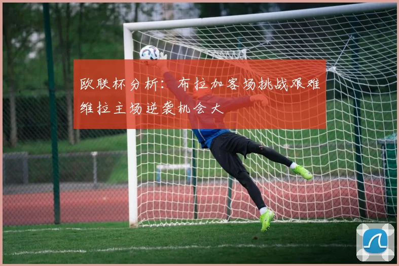 欧联杯分析：布拉加客场挑战艰难维拉主场逆袭机会大