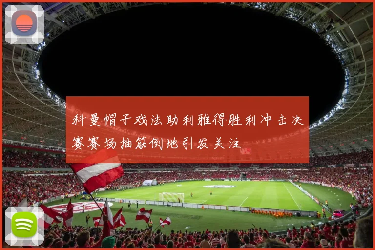 科曼帽子戏法助利雅得胜利冲击决赛赛场抽筋倒地引发关注