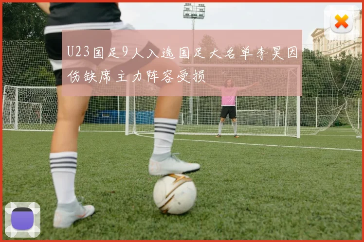 U23国足9人入选国足大名单李昊因伤缺席主力阵容受损