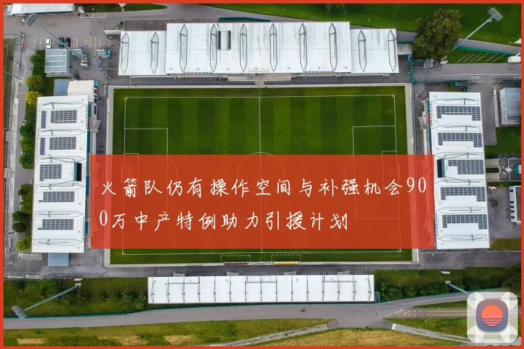 火箭队仍有操作空间与补强机会900万中产特例助力引援计划