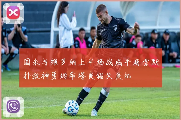 国米与维罗纳上半场战成平局索默扑救神勇姆希塔良错失良机