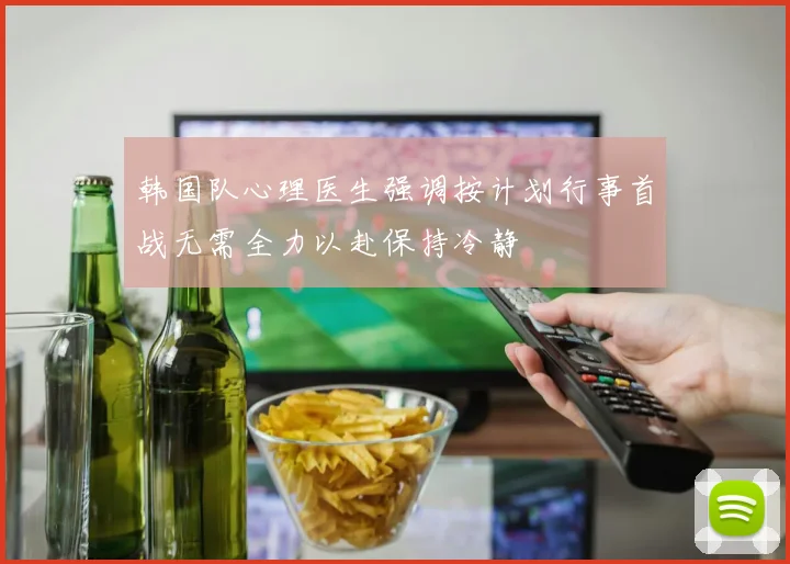 韩国队心理医生强调按计划行事首战无需全力以赴保持冷静