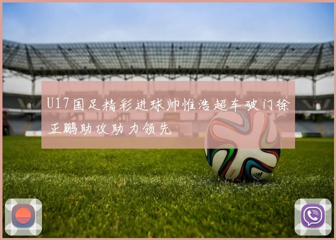 U17国足精彩进球帅惟浩超车破门徐正鹏助攻助力领先