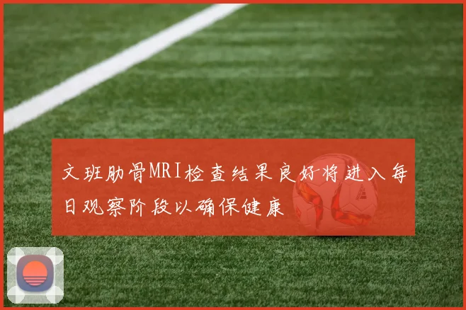 文班肋骨MRI检查结果良好将进入每日观察阶段以确保健康